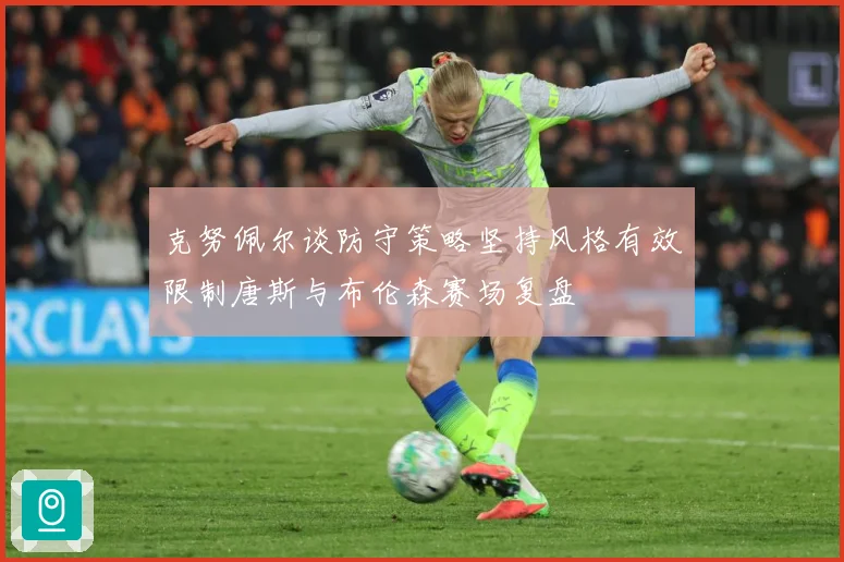 克努佩尔谈防守策略坚持风格有效限制唐斯与布伦森赛场复盘