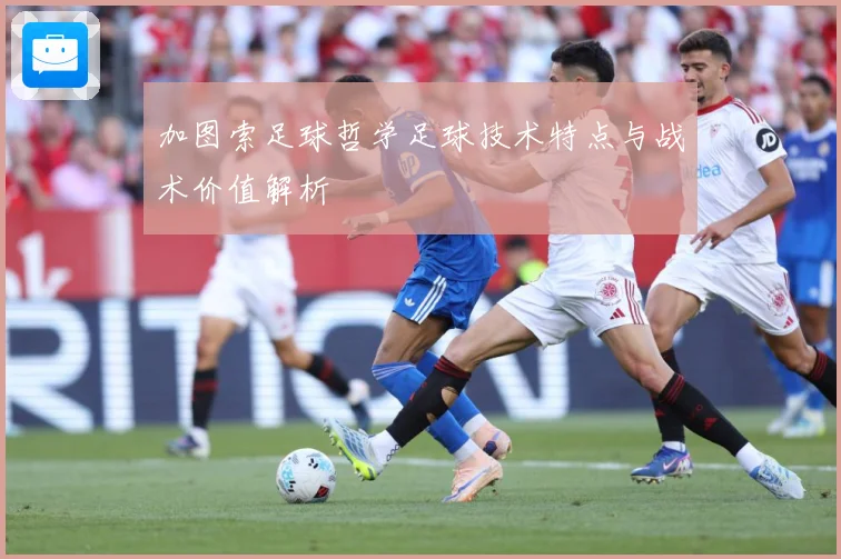加图索足球哲学足球技术特点与战术价值解析