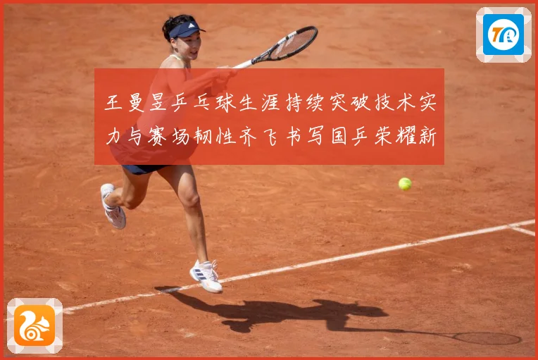王曼昱乒乓球生涯持续突破技术实力与赛场韧性齐飞书写国乒荣耀新篇章