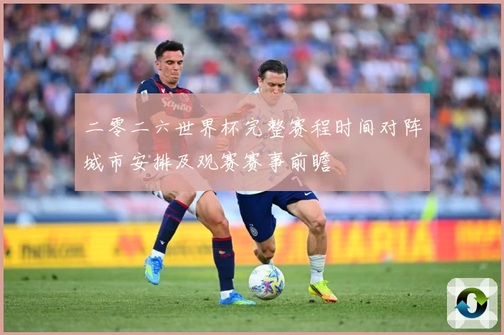 二零二六世界杯完整赛程时间对阵城市安排及观赛赛事前瞻