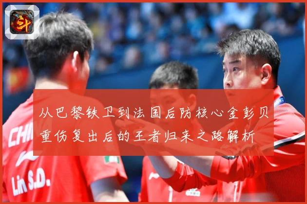 从巴黎铁卫到法国后防核心金彭贝重伤复出后的王者归来之路解析