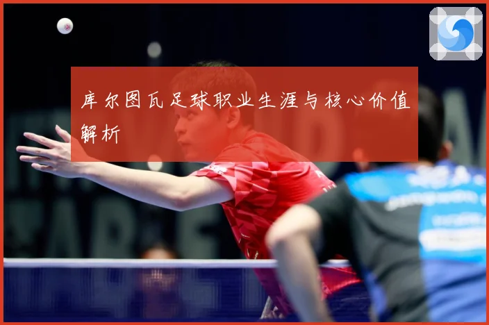 库尔图瓦足球职业生涯与核心价值解析