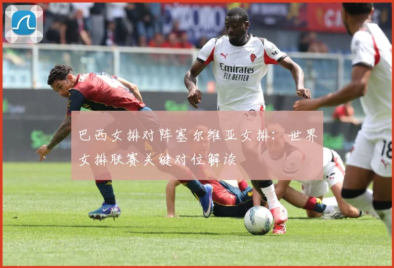 巴西女排对阵塞尔维亚女排：世界女排联赛关键对位解读