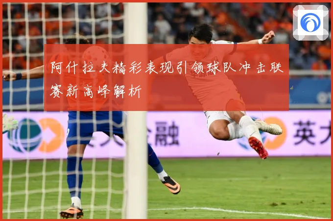 阿什拉夫精彩表现引领球队冲击联赛新高峰解析