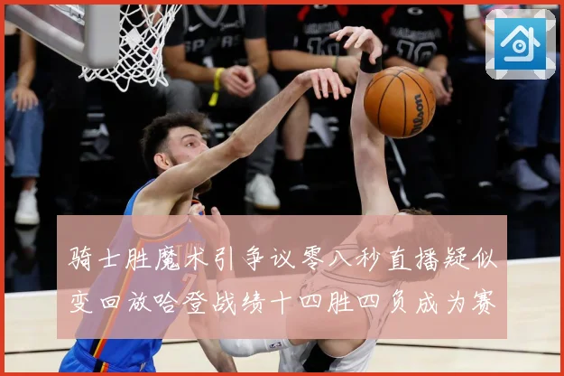 骑士胜魔术引争议零八秒直播疑似变回放哈登战绩十四胜四负成为赛场复盘