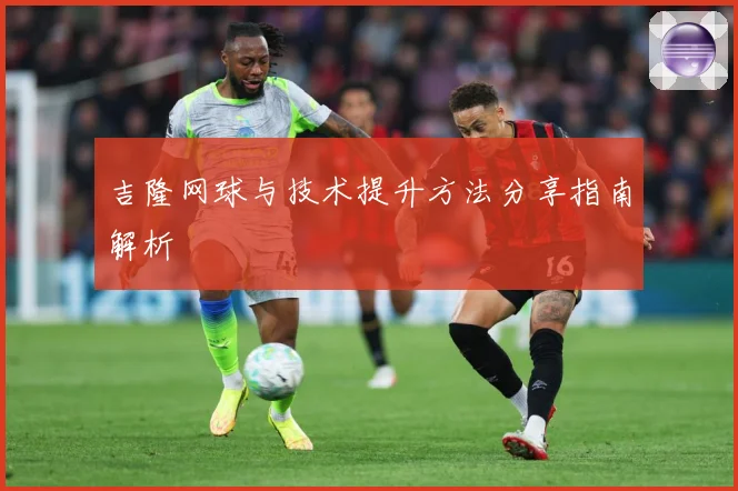 吉隆网球与技术提升方法分享指南解析