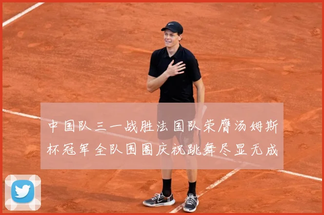 中国队三一战胜法国队荣膺汤姆斯杯冠军全队围圈庆祝跳舞尽显无成长观察