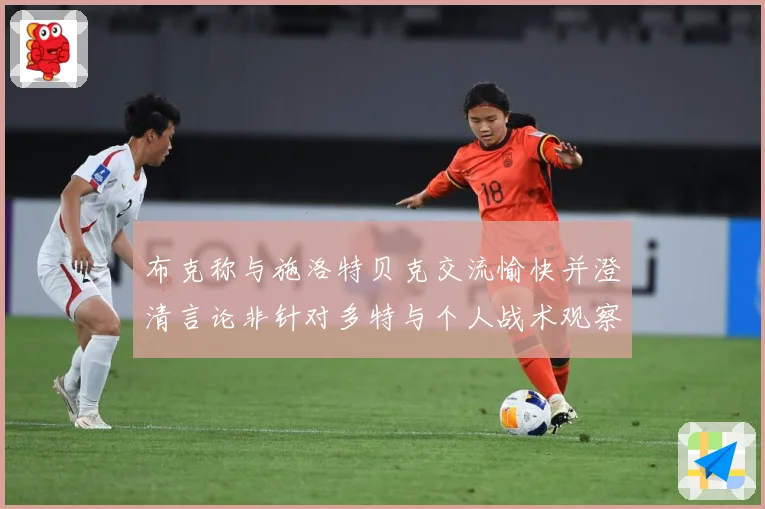 布克称与施洛特贝克交流愉快并澄清言论非针对多特与个人战术观察