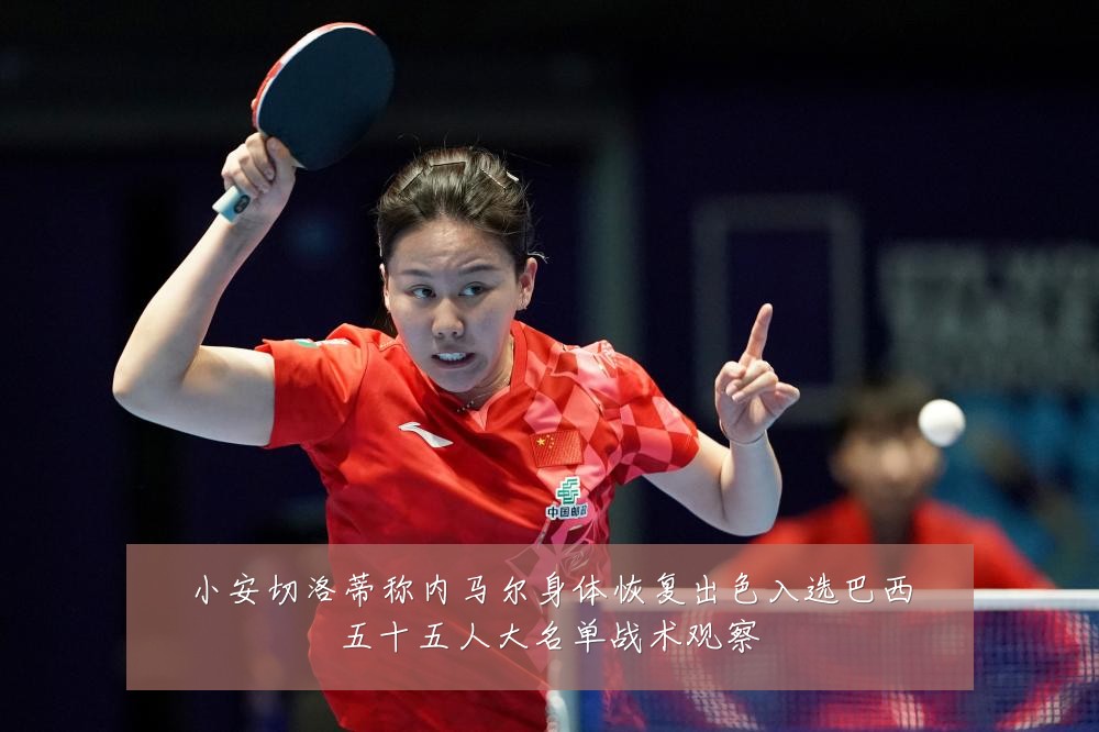 小安切洛蒂称内马尔身体恢复出色入选巴西五十五人大名单战术观察