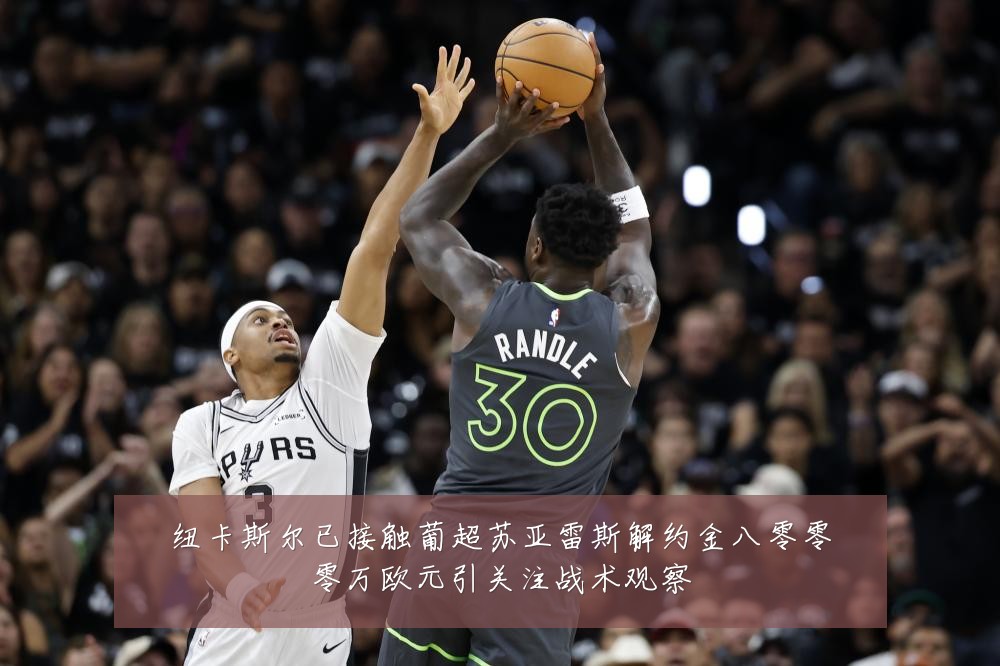 纽卡斯尔已接触葡超苏亚雷斯解约金八零零零万欧元引关注战术观察