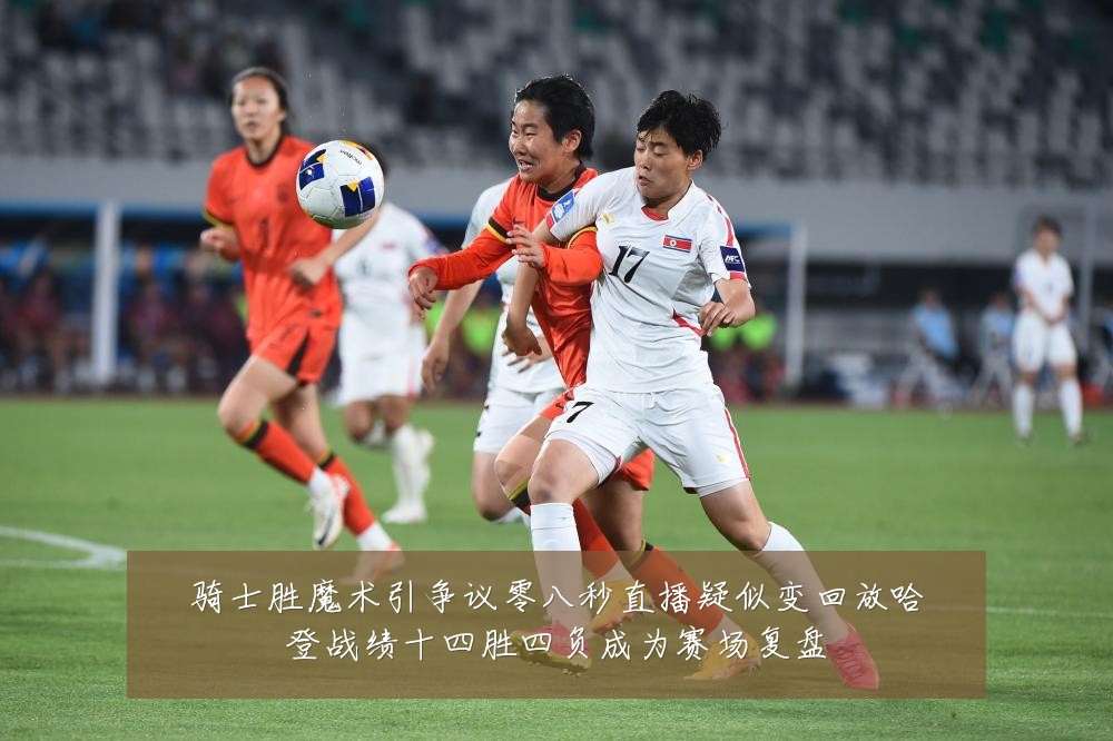 骑士胜魔术引争议零八秒直播疑似变回放哈登战绩十四胜四负成为赛场复盘