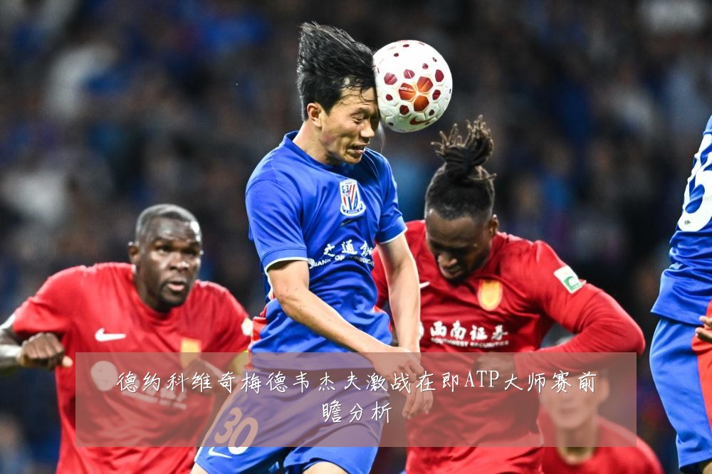 德约科维奇梅德韦杰夫激战在即ATP大师赛前瞻分析