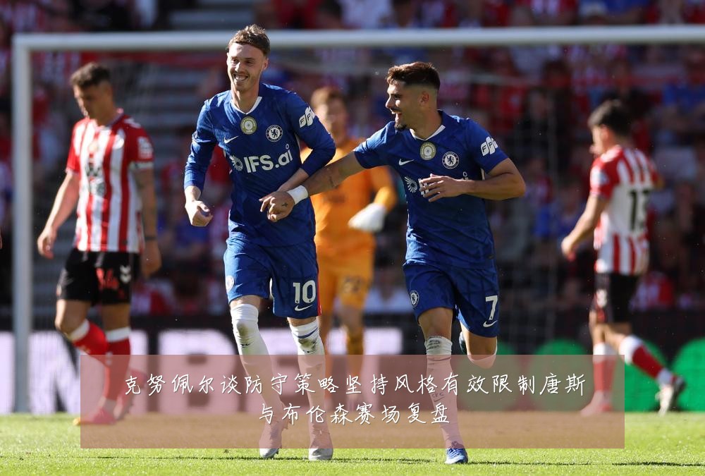 克努佩尔谈防守策略坚持风格有效限制唐斯与布伦森赛场复盘
