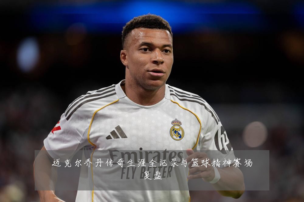 迈克尔乔丹传奇生涯全记录与篮球精神赛场复盘